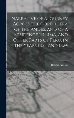 Narrative of a Journey Across the Cordillera of the Andes, and of a Residence in Lima, and Other Parts of Peru, in the Years 1823 and 1824 - Proctor, Robert