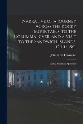 Narrative of a Journey Across the Rocky Mountains, to the Columbia River, and a Visit to the Sandwich Islands, Chili, &c.; With a Scientific Appendix - Townsend, John Kirk