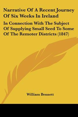 Narrative Of A Recent Journey Of Six Weeks In Ireland: In Connection With The Subject Of Supplying Small Seed To Some Of The Remoter Districts (1847) - Bennett, William, Dr.