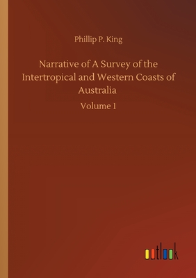 Narrative of A Survey of the Intertropical and Western Coasts of Australia: Volume 1 - King, Phillip Parker