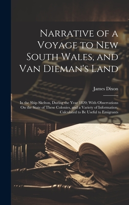 Narrative of a Voyage to New South Wales, and Van Dieman's Land: In the Ship Skelton, During the Year 1820; With Observations On the State of These Colonies, and a Variety of Information, Calculated to Be Useful to Emigrants - Dixon, James