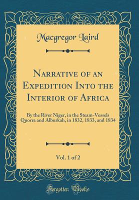 Narrative of an Expedition Into the Interior of Africa, Vol. 1 of 2: By the River Niger, in the Steam-Vessels Quorra and Alburkah, in 1832, 1833, and 1834 (Classic Reprint) - Laird, MacGregor