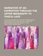 Narrative of an Expedition Through the Upper Mississippi to Itasca Lake: The Actual Source of This River: Embracing an Exploratory Trip Through the St. Croix and Burntwood (or Broule) Rivers: In 1832 - Schoolcraft, Henry Rowe