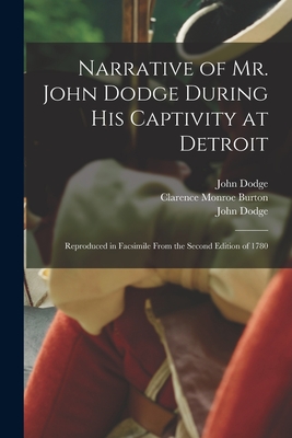 Narrative of Mr. John Dodge During His Captivity at Detroit: Reproduced in Facsimile From the Second Edition of 1780 - Dodge, John 1751-1800 Narrative of (Creator), and Burton, Clarence Monroe 1853-1932