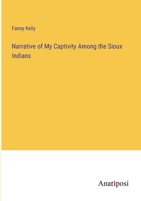 Narrative of My Captivity Among the Sioux Indians - Kelly, Fanny