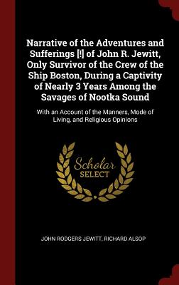 Narrative of the Adventures and Sufferings [!] of John R. Jewitt, Only Survivor of the Crew of the Ship Boston, During a Captivity of Nearly 3 Years Among the Savages of Nootka Sound: With an Account of the Manners, Mode of Living, and Religious Opinions - Jewitt, John Rodgers, and Alsop, Richard