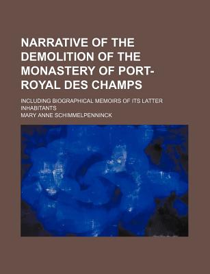 Narrative of the Demolition of the Monastery of Port Royal Des Champs: Including Biographical Memoirs of Its Latter Inhabitants (Classic Reprint) - Schimmelpenninck, Mary Anne Galton