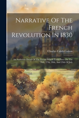 Narrative Of The French Revolution In 1830: An Authentic Detail Of The Events Which Took Place On The 26th, 27th, 28th, And 29th Of July - Colton, Charles Caleb