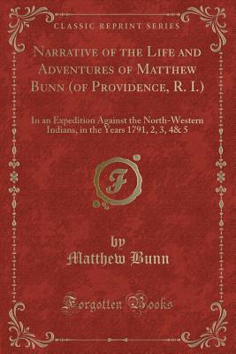 Narrative of the Life and Adventures of Matthew Bunn (of Providence, R. I.): In an Expedition Against the North-Western Indians, in the Years 1791, 2, 3, 4& 5 (Classic Reprint) - Bunn, Matthew