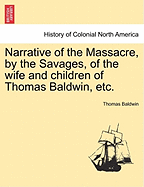 Narrative of the Massacre, by the Savages, of the Wife and Children of Thomas Baldwin, Who, Since the Melancholy Period of the Destruction of His Unfortunate Family, Has Dwelt Entirely Alone, Secluded from Human Society, in the Extreme Western Part of the