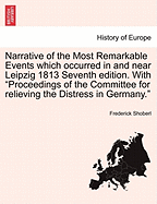 Narrative of the Most Remarkable Events Which Occurred in and Near Leipzig 1813 Seventh Edition. with "Proceedings of the Committee for Relieving the Distress in Germany."