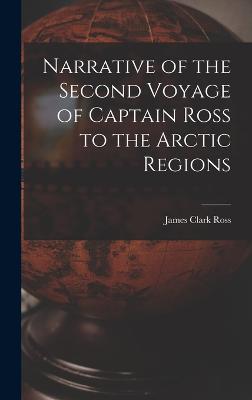 Narrative of the Second Voyage of Captain Ross to the Arctic Regions - Ross, James Clark