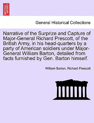 Narrative of the Surprize and Capture of Major-General Richard Prescott, of the British Army, in His Head-Quarters by a Party of American Soldiers Under Major-General William Barton, Detailed from Facts Furnished by Gen. Barton Himself. - Barton, William, and Prescott, Richard