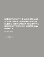 Narrative of the Voyages and Adventures, of George Irwin ... During Ten Years in the Navy & Merchant Service, Written by Himself