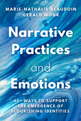 Narrative Practices and Emotions: 40+ Ways to Support the Emergence of Flourishing Identities - Beaudoin, Marie-Nathalie, and Monk, Gerald