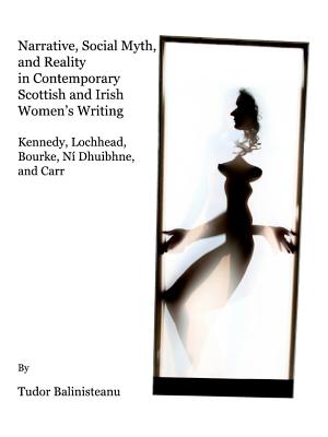 Narrative, Social Myth and Reality in Contemporary Scottish and Irish Women (Tm)S Writing: Kennedy, Lochhead, Bourke, N- Dhuibhne, and Carr - Balinisteanu, Tudor