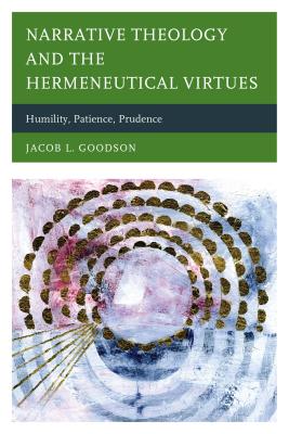 Narrative Theology and the Hermeneutical Virtues: Humility, Patience, Prudence - Goodson, Jacob L.