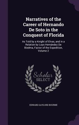 Narratives of the Career of Hernando De Soto in the Conquest of Florida: As Told by a Knight of Elvas, and in a Relation by Luys Hernndez De Biedma, Factor of the Expedition, Volume 2 - Bourne, Edward Gaylord