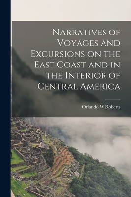 Narratives of Voyages and Excursions on the East Coast and in the Interior of Central America - W, Roberts Orlando