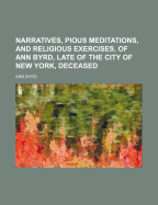 Narratives, Pious Meditations, and Religious Exercises, of Ann Byrd, Late of the City of New York, Deceased