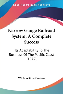 Narrow Gauge Railroad System, A Complete Success: Its Adaptability To The Business Of The Pacific Coast (1872) - Watson, William Stuart