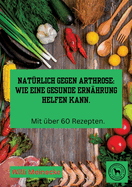 Nat?rlich gegen Arthrose: Wie eine gesunde Ern?hrung helfen kann: Mit ?ber 60 Rezepten zum kochen.