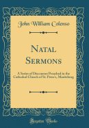 Natal Sermons: A Series of Discourses Preached in the Cathedral Church of St. Peter's, Maritzburg (Classic Reprint)