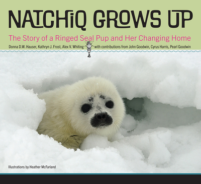 Natchiq Grows Up: The Story of an Alaska Ringed Seal Pup and Her Changing Home - Hauser, Donna D W, and Frost, Kathryn J, and Whiting, Alex V