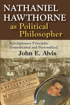Nathaniel Hawthorne as Political Philosopher: Revolutionary Principles Domesticated and Personalized - Alvis, John E.