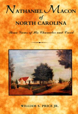 Nathaniel Macon of North Carolina: Three Views of His Character and Creed - Price, William S