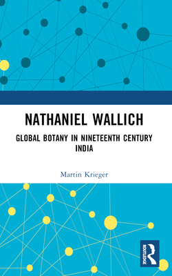 Nathaniel Wallich: Global Botany in Nineteenth Century India - Krieger, Martin