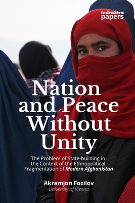 Nation and Peace Without Unity: The Problem of State Building in the Context of the Ethnopolitical Fragmentation of Modern Afghanistan - Indoria, Tanushri (Editor), and Fozilov, Akramjon