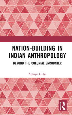 Nation-Building in Indian Anthropology: Beyond the Colonial Encounter - Guha, Abhijit