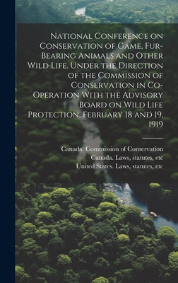 National Conference on Conservation of Game, Fur-bearing Animals and Other Wild Life. Under the Direction of the Commission of Conservation in Co-operation With the Advisory Board on Wild Life Protection, February 18 and 19, 1919 - Canada Commission of Conservation (Creator), and Canada Laws, Statutes Etc (Creator), and United States Laws & Statutes...