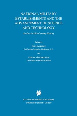 National Military Establishments and the Advancement of Science and Technology: Studies in 20th Century History - Forman, P (Editor), and Snchez-Ron, Jos M (Editor)