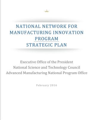 National Network for Manufacturing Innovation Program: Strategic Plan - Advanced Manufacturing National Program, and Penny Hill Press (Editor), and National Science and Technology Council