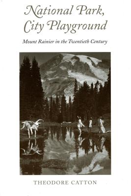 National Park, City Playground: Mount Rainier in the Twentieth Century - Catton, Theodore R