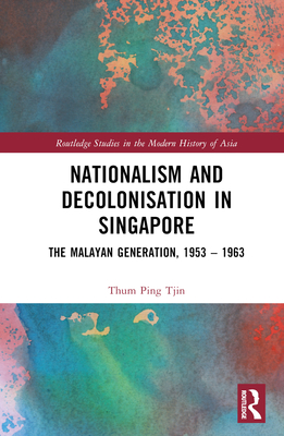 Nationalism and Decolonisation in Singapore: The Malayan Generation, 1953 - 1963 - Ping Tjin, Thum