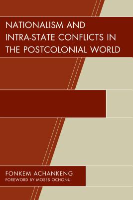 Nationalism and Intra-State Conflicts in the Postcolonial World - Achankeng, Fonkem (Contributions by), and Ochonu, Moses (Foreword by), and Abootalebi, Ali R. (Contributions by)