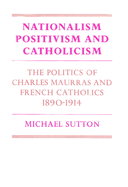 Nationalism, Positivism and Catholicism: The Politics of Charles Maurras and French Catholics 1890-1914