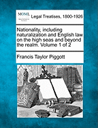 Nationality, Including Naturalization and English Law on the High Seas and Beyond the Realm. Volume 1 of 2 - Piggott, Francis Taylor