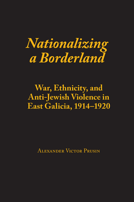 Nationalizing a Borderland: War, Ethnicity, and Anti-Jewish Violence in East Galicia, 1914-1920 - Prusin, Alexander Victor