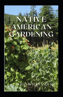 Native American Gardening: The Ultimate Guide To Native American Gardening For Various Purpose - Williams, Theo, MD