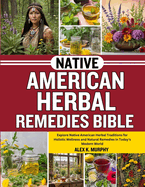 Native American Herbal Remedies Bible: Explore Native American Herbal Traditions for Holistic Wellness and Natural Remedies in Today's Modern World