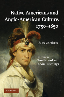 Native Americans and Anglo-American Culture, 1750-1850: The Indian Atlantic - Fulford, Tim (Editor), and Hutchings, Kevin (Editor)