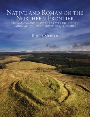 Native and Roman on the Northern Frontier: Excavations and Survey in a Later Prehistoric Landscape in Upper Eskdale, Dumfriesshire - Mercer, Roger