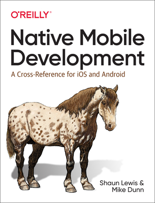 Native Mobile Development: A Cross-Reference for iOS and Android Native Programming - Lewis, Shaun, and Dunn, Mike