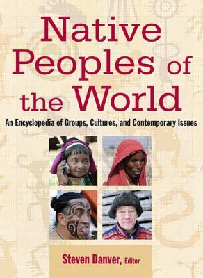 Native Peoples of the World: An Encyclopedia of Groups, Cultures and Contemporary Issues - Danver, Steven L, Dr.