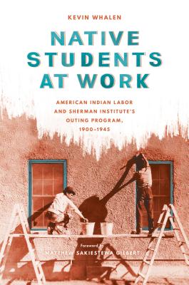 Native Students at Work: American Indian Labor and Sherman Institute's Outing Program, 1900-1945 - Whalen, Kevin, and Gilbert, Matthew Sakiestewa, Professor (Foreword by)