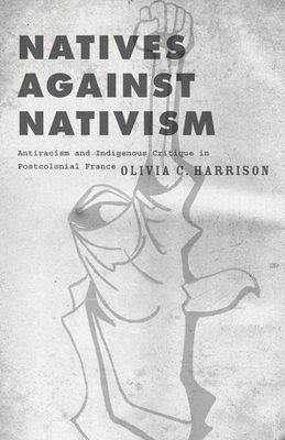 Natives Against Nativism: Antiracism and Indigenous Critique in Postcolonial France - Harrison, Olivia C